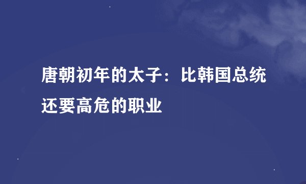 唐朝初年的太子：比韩国总统还要高危的职业