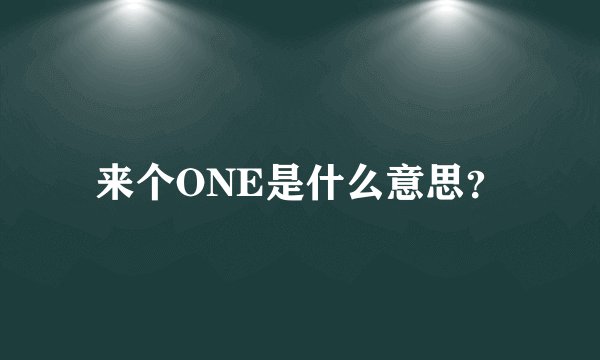 来个ONE是什么意思？