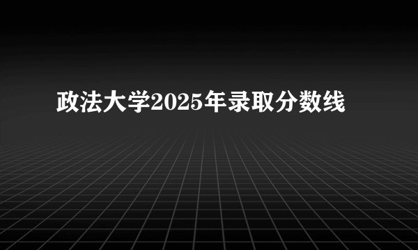 政法大学2025年录取分数线