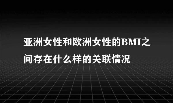 亚洲女性和欧洲女性的BMI之间存在什么样的关联情况