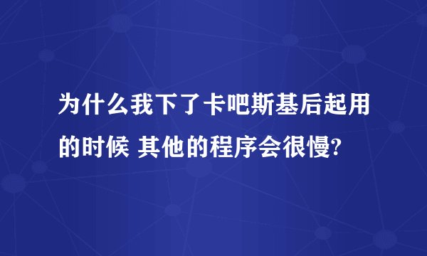 为什么我下了卡吧斯基后起用的时候 其他的程序会很慢?