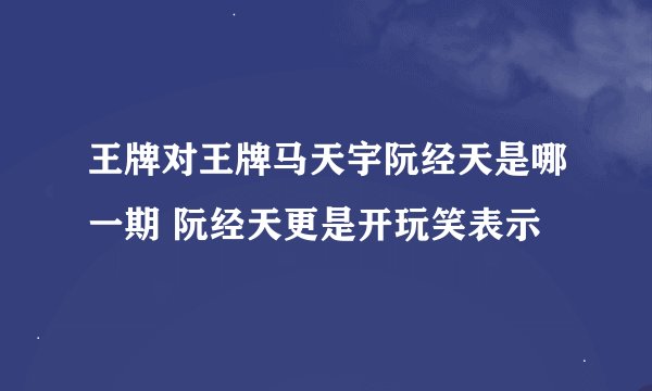 王牌对王牌马天宇阮经天是哪一期 阮经天更是开玩笑表示