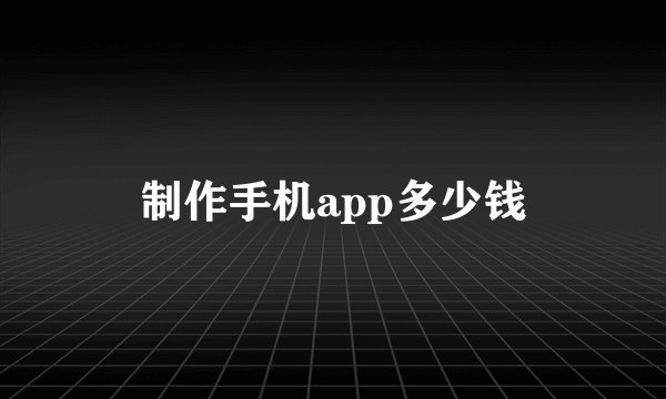 制作手机app多少钱