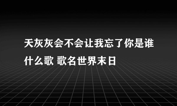 天灰灰会不会让我忘了你是谁什么歌 歌名世界末日