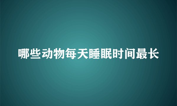哪些动物每天睡眠时间最长