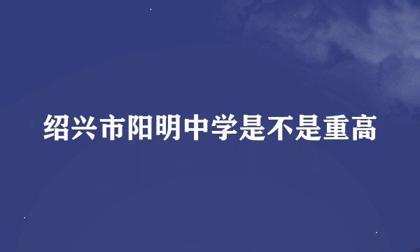 绍兴市阳明中学是不是重高