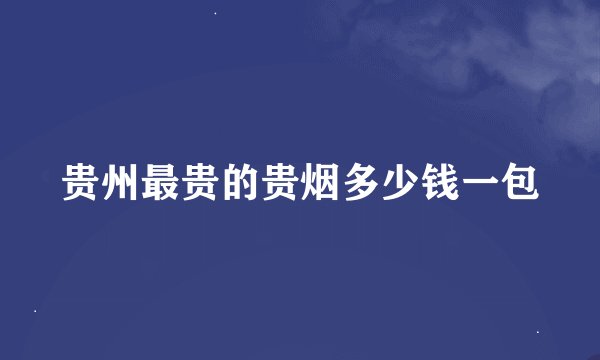 贵州最贵的贵烟多少钱一包