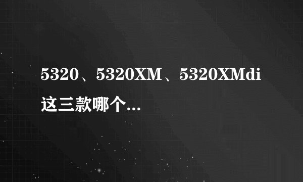 5320、5320XM、5320XMdi这三款哪个最好用啊？最好详细点