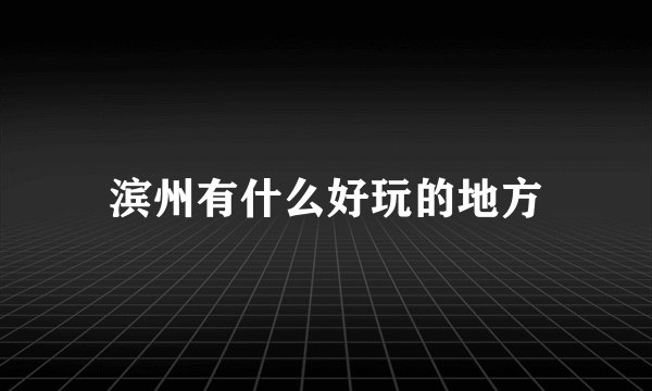 滨州有什么好玩的地方