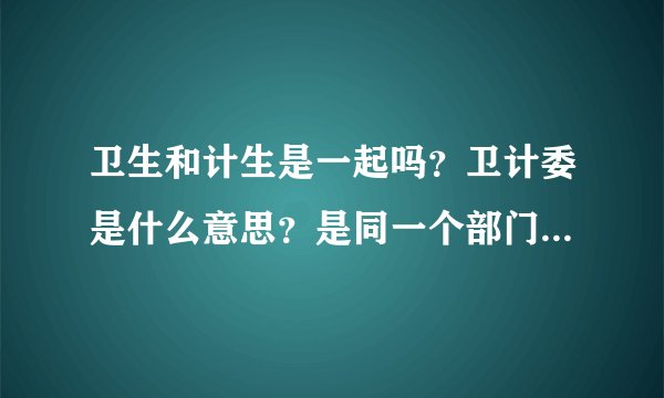 卫生和计生是一起吗？卫计委是什么意思？是同一个部门吗？谁管谁？