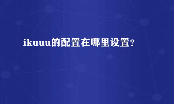 ikuuu的配置在哪里设置？