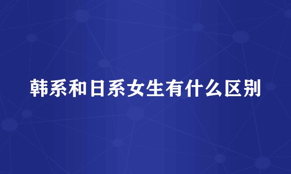 韩系和日系女生有什么区别