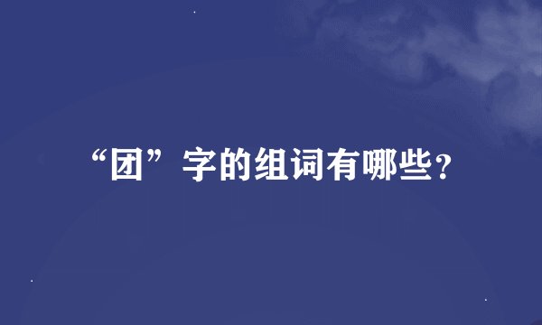 “团”字的组词有哪些？