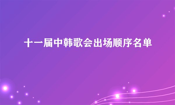 十一届中韩歌会出场顺序名单