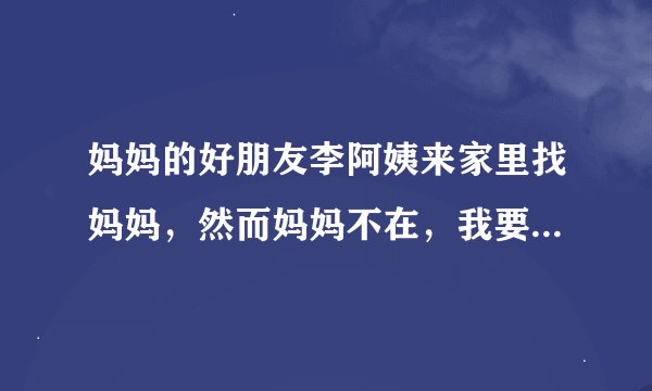 妈妈的好朋友李阿姨来家里找妈妈，然而妈妈不在，我要怎么跟李阿姨讲呢