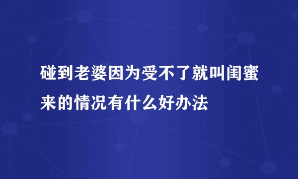 碰到老婆因为受不了就叫闺蜜来的情况有什么好办法