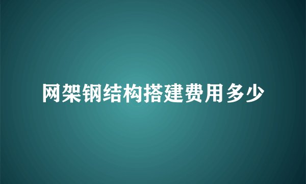网架钢结构搭建费用多少