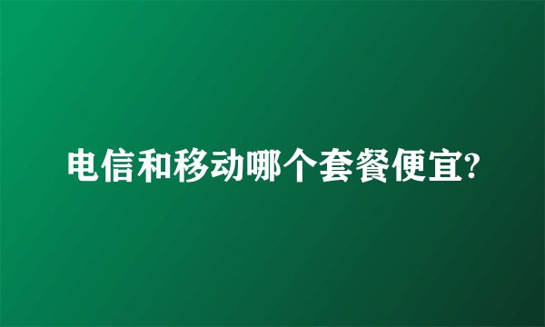 电信和移动哪个套餐便宜?