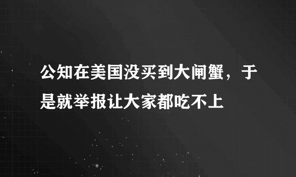 公知在美国没买到大闸蟹，于是就举报让大家都吃不上