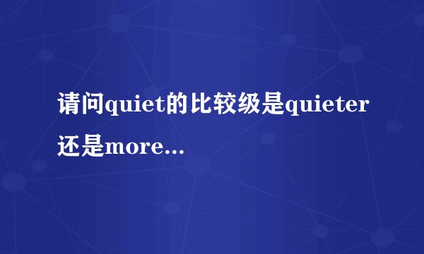 请问quiet的比较级是quieter还是morequieter？