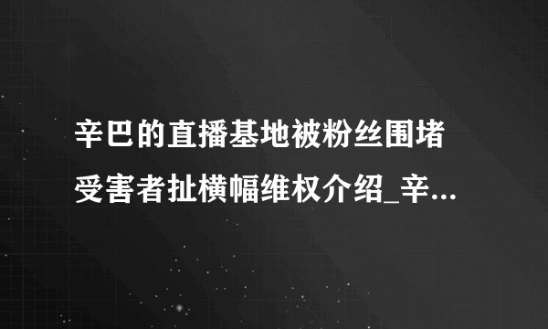 辛巴的直播基地被粉丝围堵 受害者扯横幅维权介绍_辛巴的直播基地被粉丝围堵 受害者扯横幅维权是什么