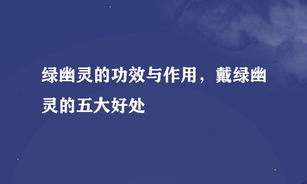 绿幽灵的功效与作用，戴绿幽灵的五大好处