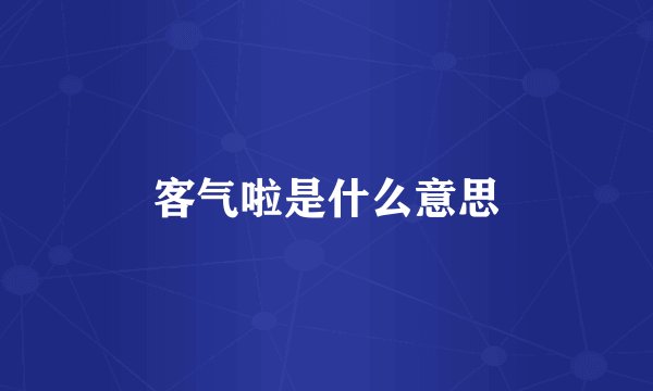 客气啦是什么意思