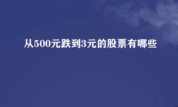 从500元跌到3元的股票有哪些
