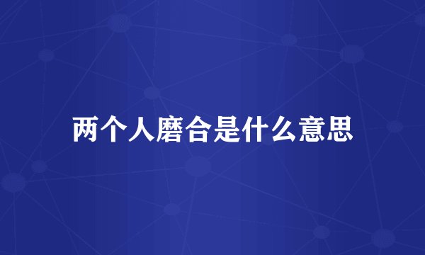 两个人磨合是什么意思