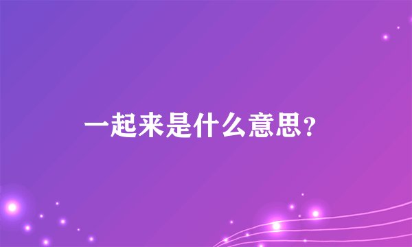 一起来是什么意思？