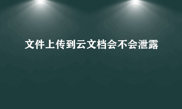 文件上传到云文档会不会泄露