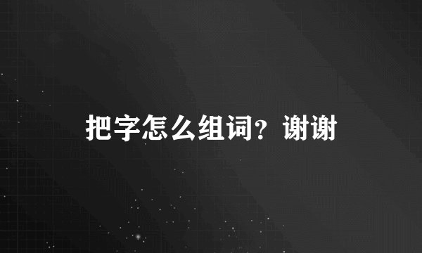 把字怎么组词?谢谢