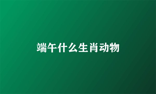 端午什么生肖动物