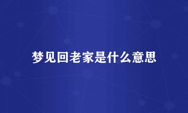 梦见回老家是什么意思