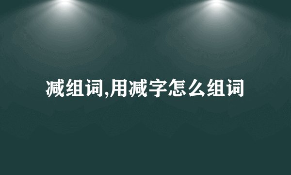 减组词,用减字怎么组词
