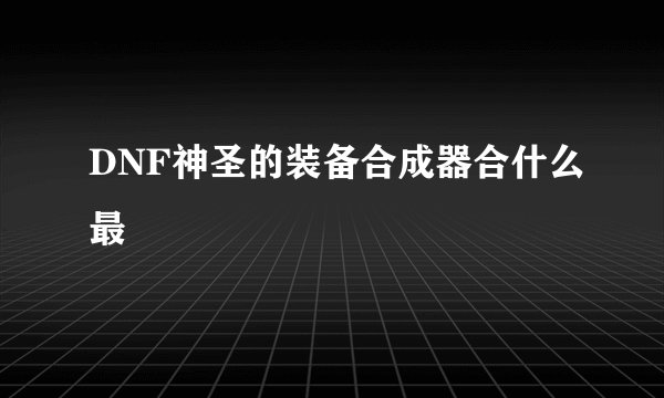 DNF神圣的装备合成器合什么最