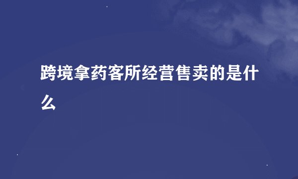 跨境拿药客所经营售卖的是什么