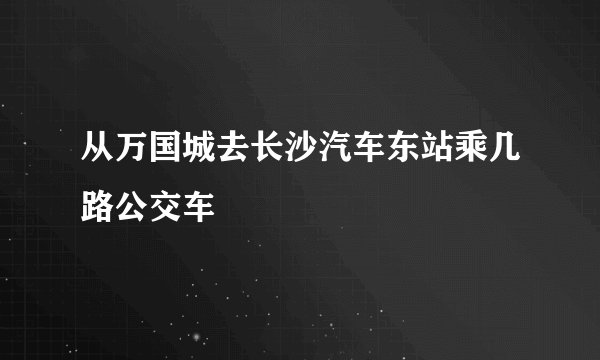 从万国城去长沙汽车东站乘几路公交车