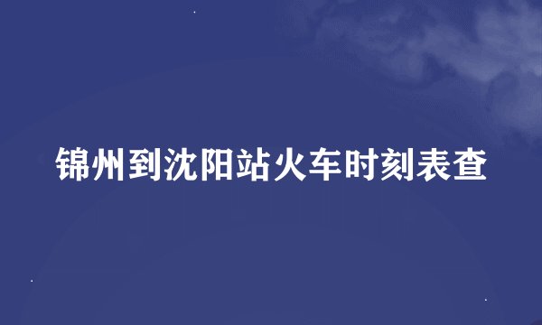 锦州到沈阳站火车时刻表查