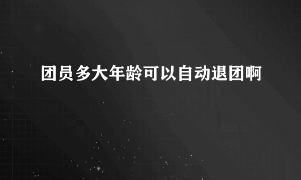 团员多大年龄可以自动退团啊