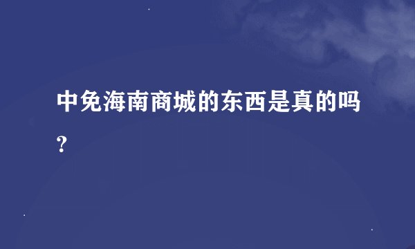 中免海南商城的东西是真的吗？