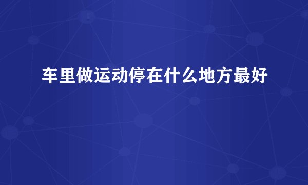 车里做运动停在什么地方最好