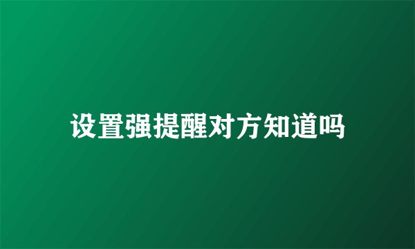 设置强提醒对方知道吗