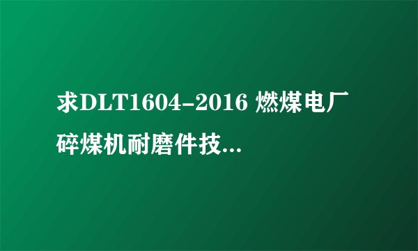 求DLT1604-2016 燃煤电厂碎煤机耐磨件技术条件网盘链接获取