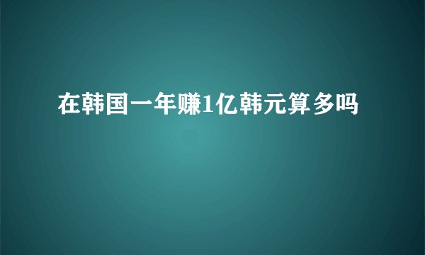 在韩国一年赚1亿韩元算多吗