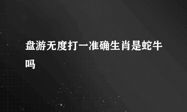 盘游无度打一准确生肖是蛇牛吗
