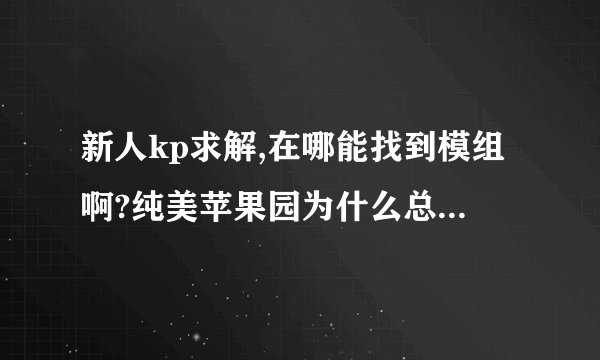 新人kp求解,在哪能找到模组啊?纯美苹果园为什么总是打不开
