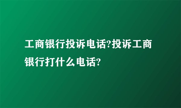 工商银行投诉电话?投诉工商银行打什么电话?
