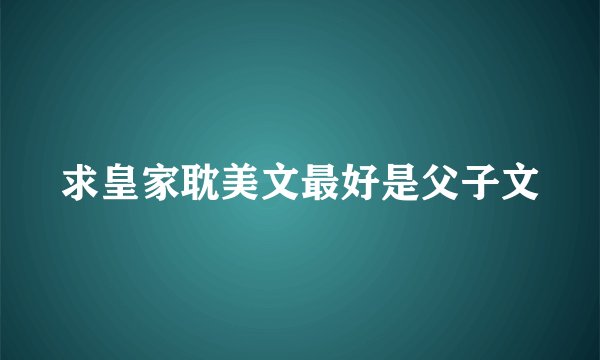 求皇家耽美文最好是父子文