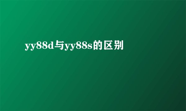 yy88d与yy88s的区别